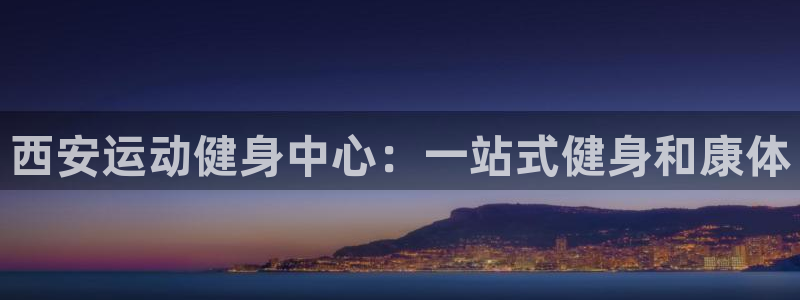 尊龙d88手机app免费下载：西安运动健身中心：一站式健