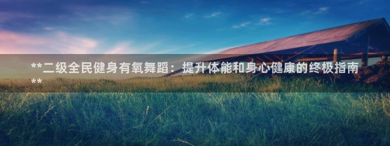 尊龙凯时官方网站下载：**二级全民健身有氧舞蹈：提升体能