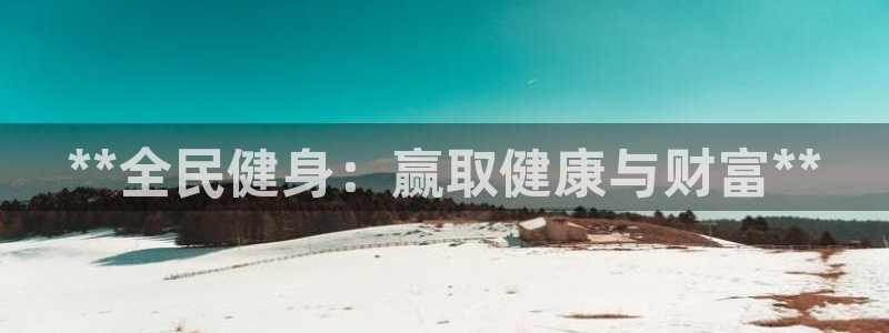 ag旗舰平台尊龙代言：**全民健身：赢取健康与财富**