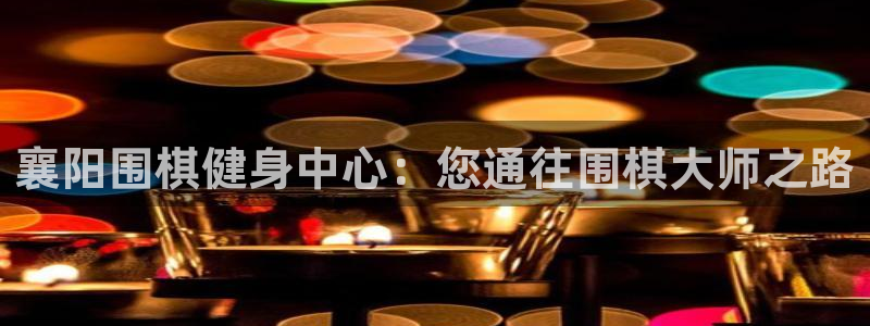 尊龙凯时链接：襄阳围棋健身中心：您通往围棋大师之路