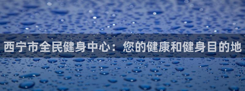 尊龙人生就是博网站：西宁市全民健身中心：您的健康和健身目