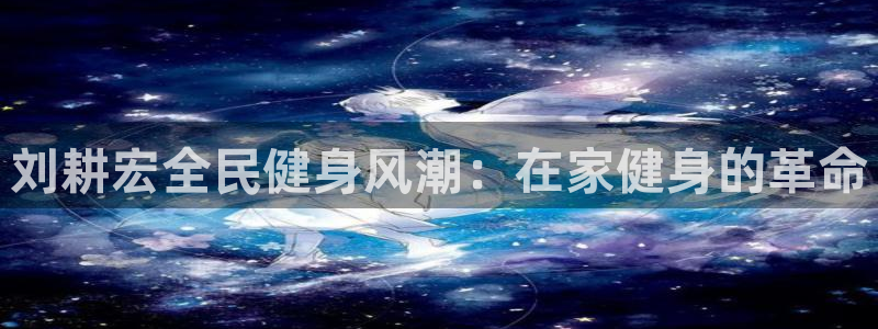 尊龙专访视频：刘耕宏全民健身风潮：在家健身的革命