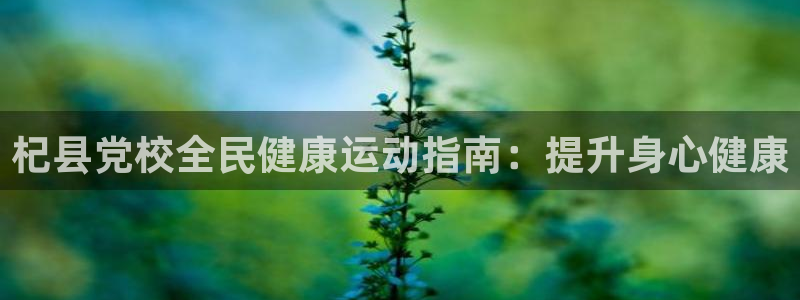 尊龙z6.con：杞县党校全民健康运动指南：提升身心健康