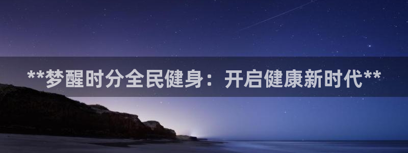 尊龙Ag：**梦醒时分全民健身：开启健康新时代**