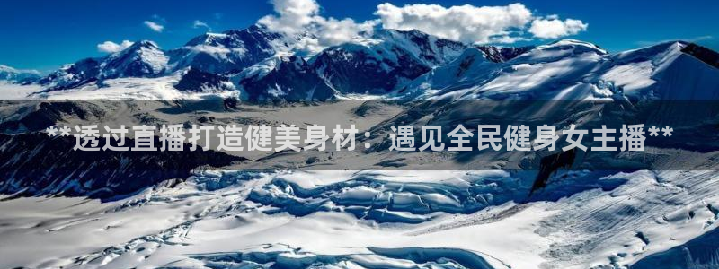 尊龙凯时官网入口：**透过直播打造健美身材：遇见全民健身