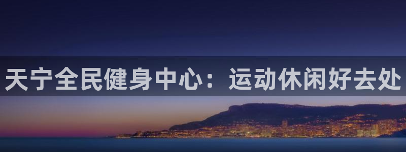 尊龙人生就是博：天宁全民健身中心：运动休闲好去处