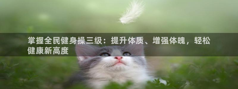 Z6尊龙凯时官方：掌握全民健身操三级：提升体质、增强体魄
