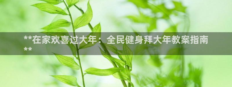 z6com尊龙凯时代理：**在家欢喜过大年：全民健身拜大