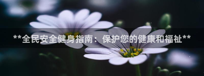 尊龙凯时登录：**全民安全健身指南：保护您的健康和福祉*
