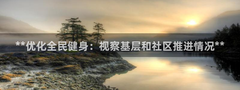 凯时ag旗舰厅登录：**优化全民健身：视察基层和社区推进