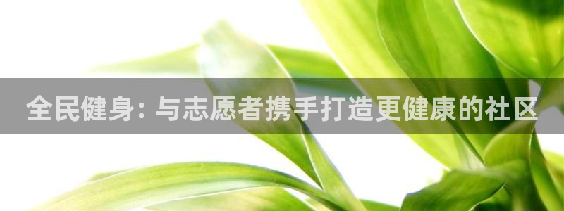 尊龙凯时官方网站下载：全民健身: 与志愿者携手打造更健康