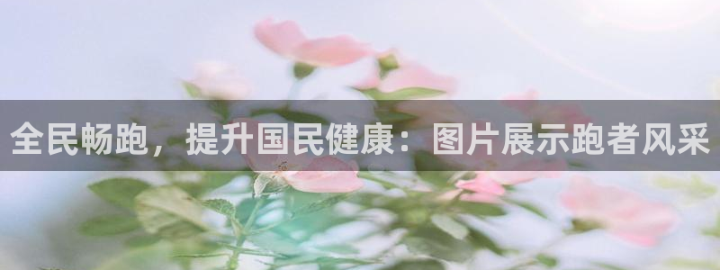 尊龙凯时返现：全民畅跑，提升国民健康：图片展示跑者风采