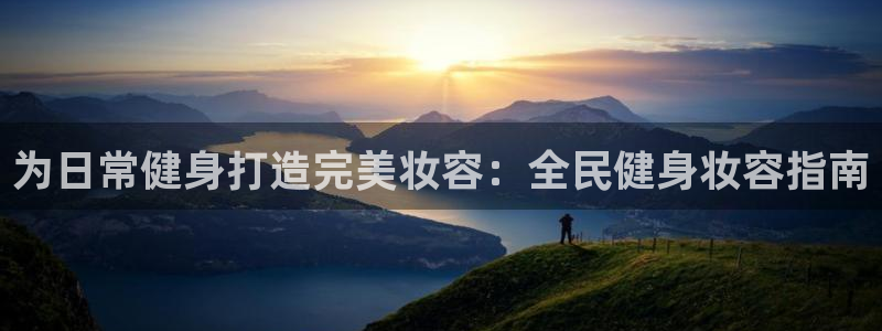 尊龙凯时人生就是搏平台：为日常健身打造完美妆容：全民健身
