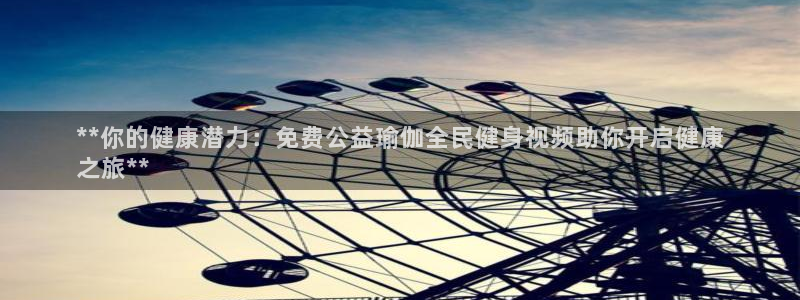 尊龙会：**你的健康潜力：免费公益瑜伽全民健身视频助你开