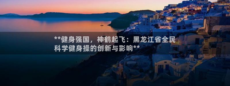 尊龙凯时官网首页：**健身强国，神鹤起飞：黑龙江省全民
