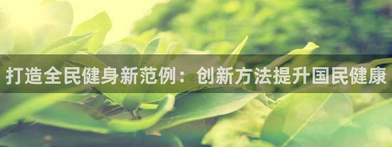 ZL尊龙凯时集团：打造全民健身新范例：创新方法提升国民健