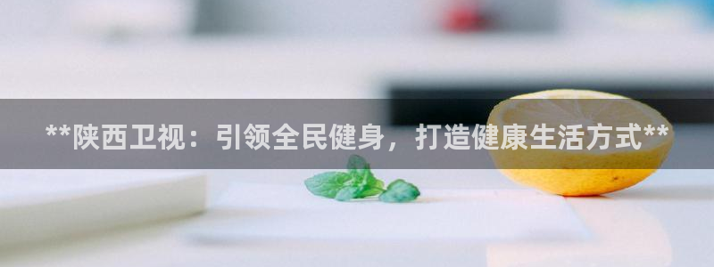 尊龙凯时app产品介绍：**陕西卫视：引领全民健身，打造