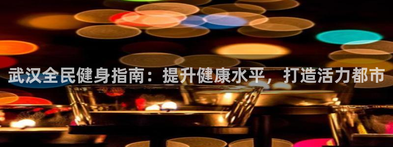尊龙凯时注册地址：武汉全民健身指南：提升健康水平，打造活
