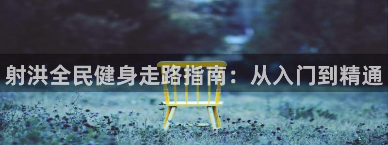 尊龙网页：射洪全民健身走路指南：从入门到精通