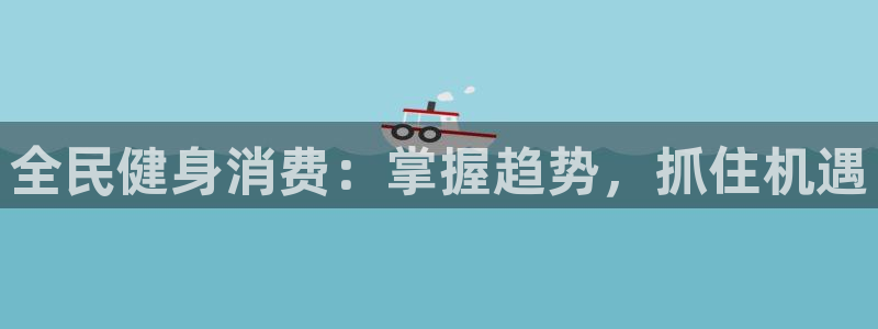 尊龙凯时平台有没有不到账的：全民健身消费：掌握趋势，抓住