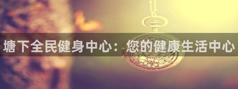 尊龙娱官网赢来就送38：塘下全民健身中心：您的健康生活中
