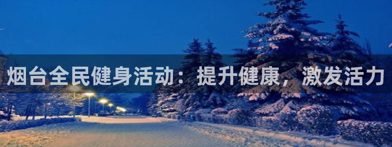 尊龙凯时 人生就是搏客服：烟台全民健身活动：提升健康，激