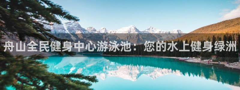 尊龙人生就是博旗舰厅：舟山全民健身中心游泳池：您的水上健