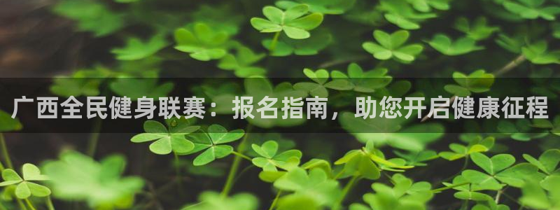 凯时APP官网首页：广西全民健身联赛：报名指南，助您开启