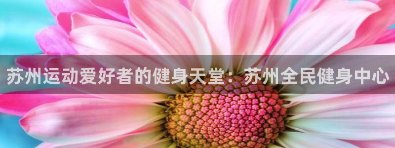 z6尊龙平台是哪里的：苏州运动爱好者的健身天堂：苏州全民