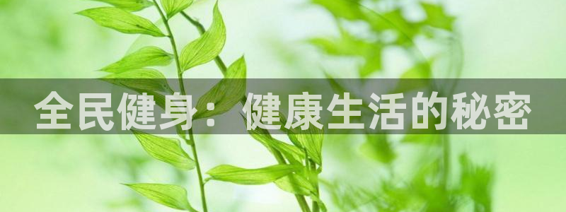 尊龙凯时是直营吗：全民健身：健康生活的秘密