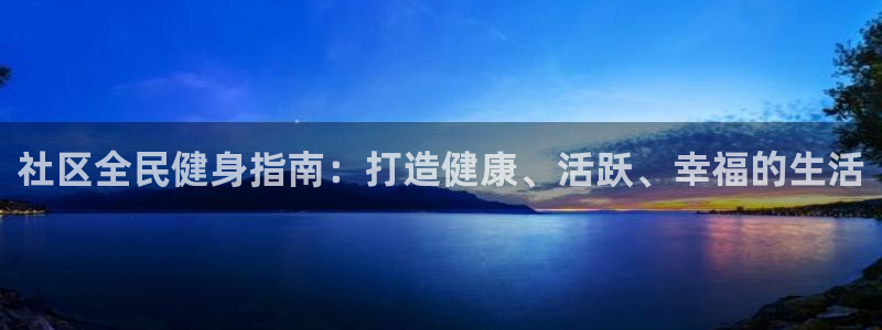 尊龙人生就是博下载：社区全民健身指南：打造健康、活跃、幸