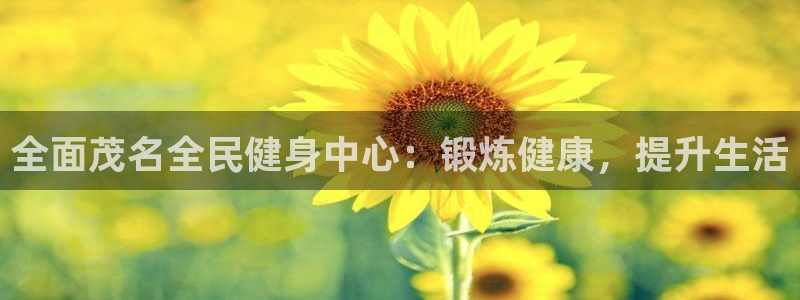 尊龙凯时代理能提出来不：全面茂名全民健身中心：锻炼健康，提升