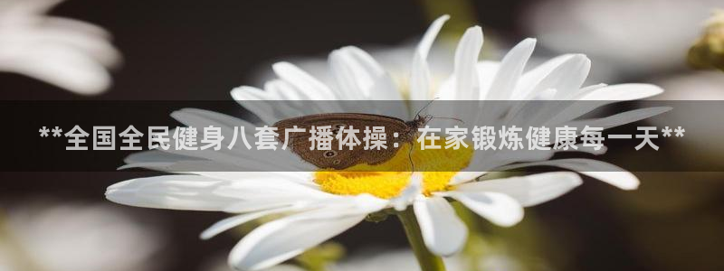 尊龙实业：**全国全民健身八套广播体操：在家锻炼健康每一