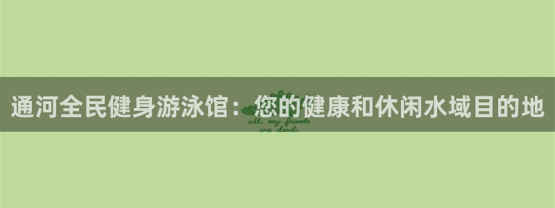 尊龙凯时邀请码：通河全民健身游泳馆：您的健康和休闲水域目