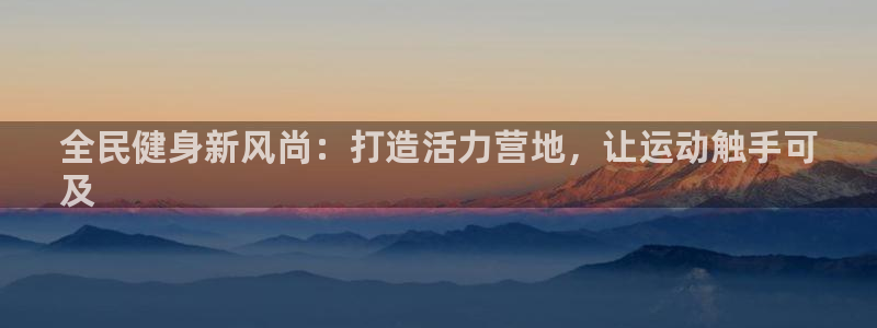 尊龙人生就是博登录首页：全民健身新风尚：打造活力营地，让
