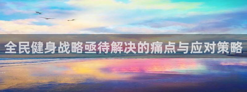 尊龙人生就是博一下阿扎尔：全民健身战略亟待解决的痛点与应