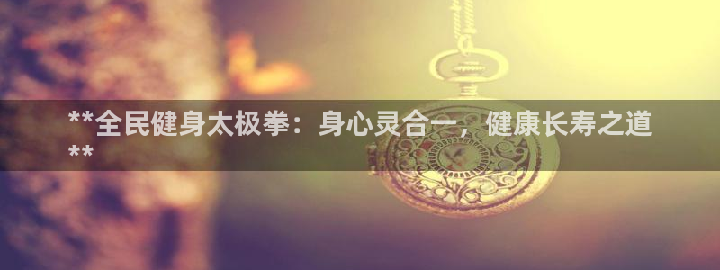 凯时国际app首页登录：**全民健身太极拳：身心灵合一，