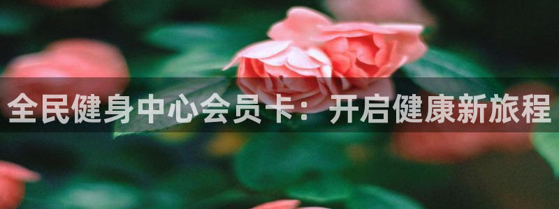 尊龙游戏中心：全民健身中心会员卡：开启健康新旅程