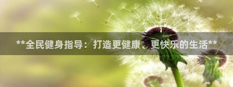 尊龙凯时是大平台吗：**全民健身指导：打造更健康、更快乐