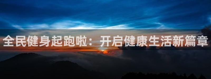 尊龙凯时老板是谁：全民健身起跑啦：开启健康生活新篇章