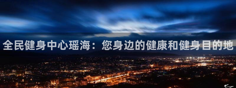 尊龙app下载官网：全民健身中心瑶海：您身边的健康和健身