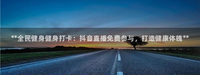 尊龙d88ag旗舰厅：**全民健身健身打卡：抖音直播免费参与