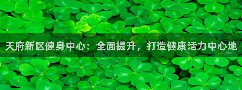 尊龙凯时旗舰厅百家乐下载：天府新区健身中心：全面提升，打