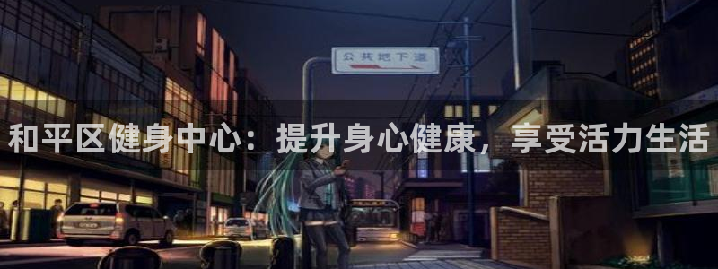 d88尊龙平台开户：和平区健身中心：提升身心健康，享受活力生