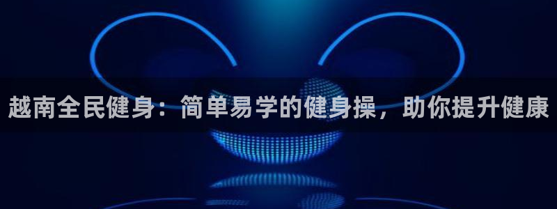 尊龙d88官网登录：越南全民健身：简单易学的健身操，助你提升