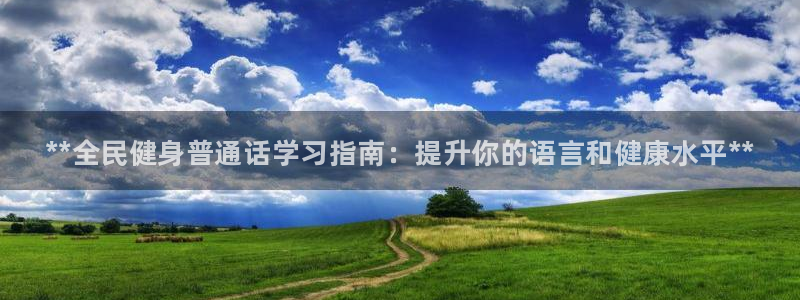 凯时ag旗舰厅：**全民健身普通话学习指南：提升你的语言