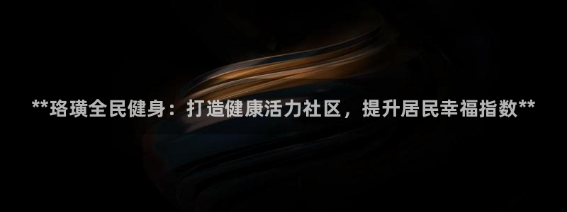 凯时k8官网首页：**珞璜全民健身：打造健康活力社区，提