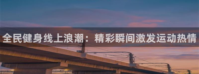 尊龙手机客户端下载APP：全民健身线上浪潮：精彩瞬间激发