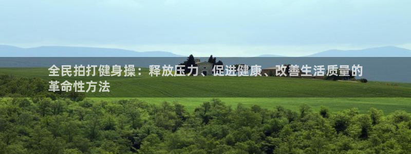 尊龙凯时网站首页手机登录：全民拍打健身操：释放压力、促进