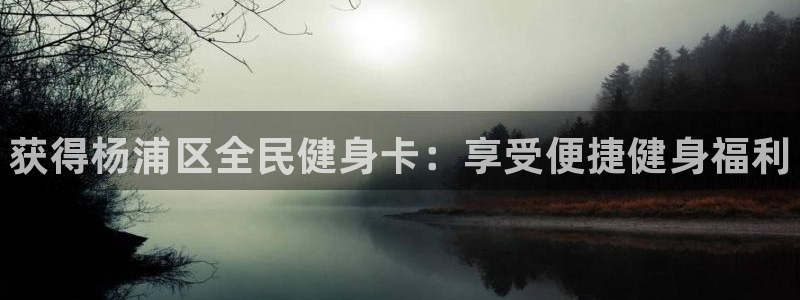 尊龙凯时城游戏官网：获得杨浦区全民健身卡：享受便捷健身福利